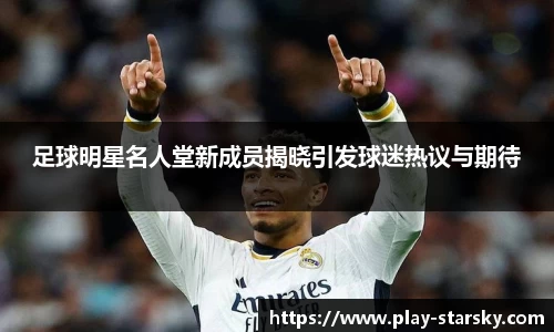 足球明星名人堂新成员揭晓引发球迷热议与期待