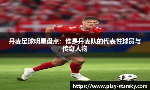 丹麦足球明星盘点：谁是丹麦队的代表性球员与传奇人物