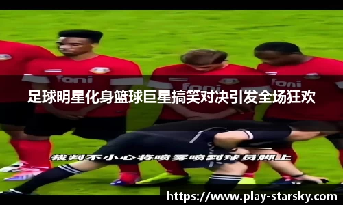 足球明星化身篮球巨星搞笑对决引发全场狂欢