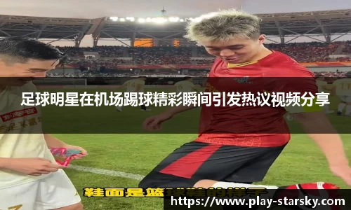足球明星在机场踢球精彩瞬间引发热议视频分享