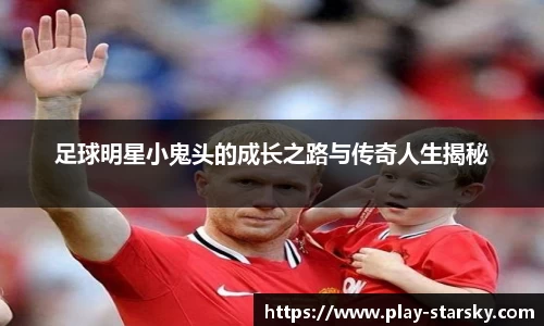 足球明星小鬼头的成长之路与传奇人生揭秘